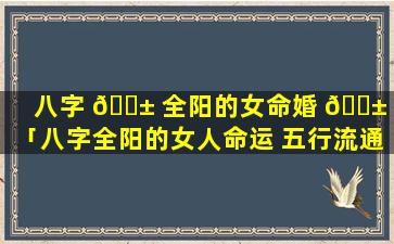 八字 🐱 全阳的女命婚 🐱 姻「八字全阳的女人命运 五行流通」